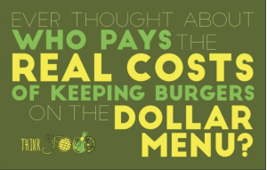 "Ever thought about who pays the real costs of keeping burgers on the Dollar Menu" -thinkFood